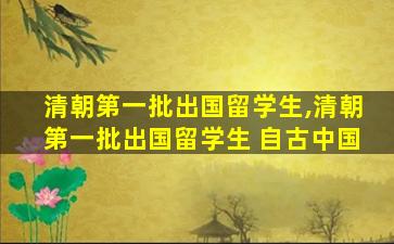 清朝第一批出国留学生,清朝第一批出国留学生 自古中国